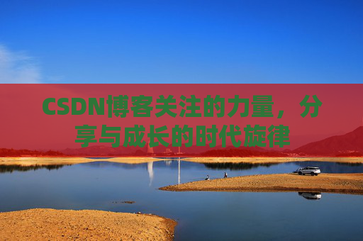 CSDN博客关注的力量,分享与成长的时代旋律 CSDN博客关注的力量,分享与成长的时代旋律